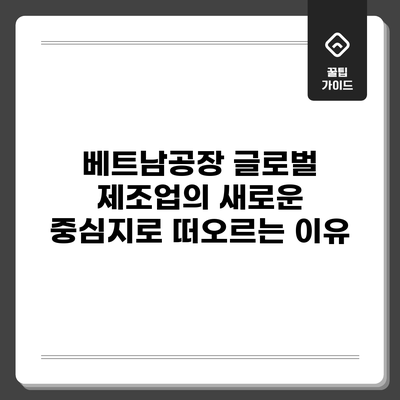 베트남공장: 글로벌 제조업의 새로운 중심지로 떠오르는 이유