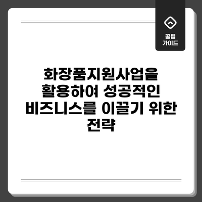 화장품지원사업을 활용하여 성공적인 비즈니스를 이끌기 위한 전략